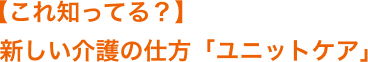 【これ知ってる？】新しい介護の仕方「ユニットケア」